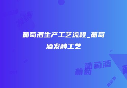 葡萄酒生产工艺流程_葡萄酒发酵工艺