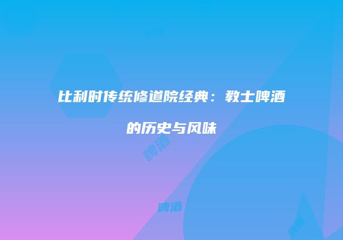 比利时传统修道院经典：教士啤酒的历史与风味