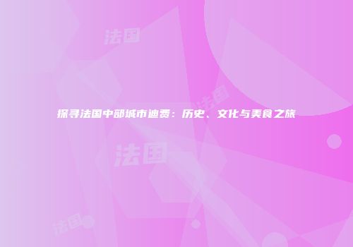 探寻法国中部城市迪费：历史、文化与美食之旅
