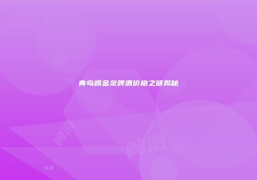 青岛崂金泉啤酒价格之谜揭秘