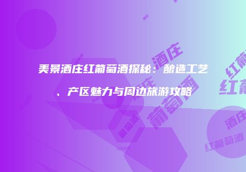 美景酒庄红葡萄酒探秘：酿造工艺、产区魅力与周边旅游攻略