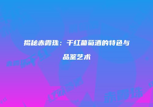 揭秘赤霞珠：干红葡萄酒的特色与品鉴艺术