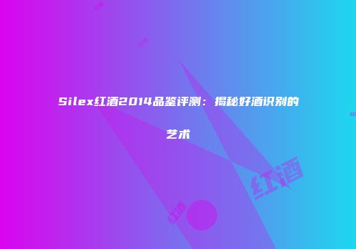 Silex红酒2014品鉴评测：揭秘好酒识别的艺术