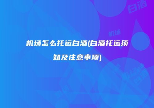 机场怎么托运白酒(白酒托运须知及注意事项)