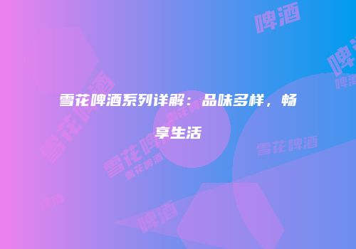 雪花啤酒系列详解：品味多样，畅享生活