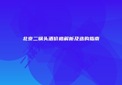 北京二锅头酒价格解析及选购指南