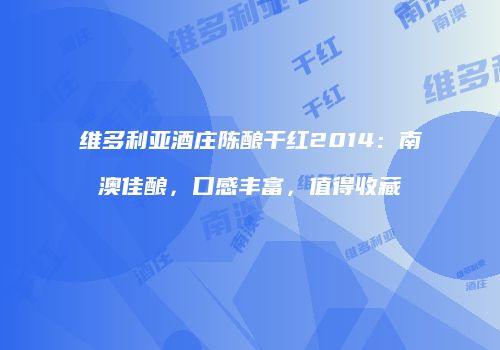 维多利亚酒庄陈酿干红2014：南澳佳酿，口感丰富，值得收藏