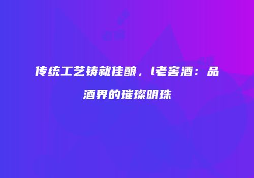 传统工艺铸就佳酿，l老窖酒：品酒界的璀璨明珠