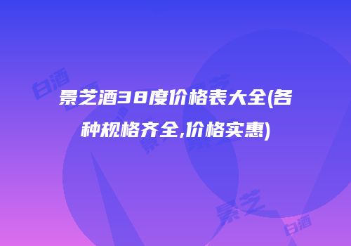 景芝酒38度价格表大全(各种规格齐全,价格实惠)