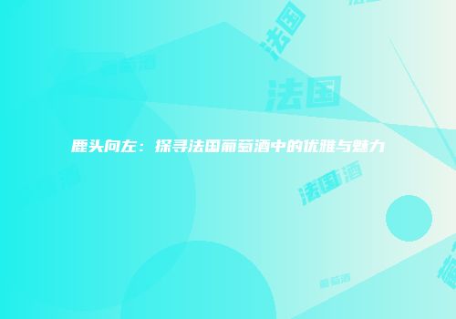 鹿头向左：探寻法国葡萄酒中的优雅与魅力