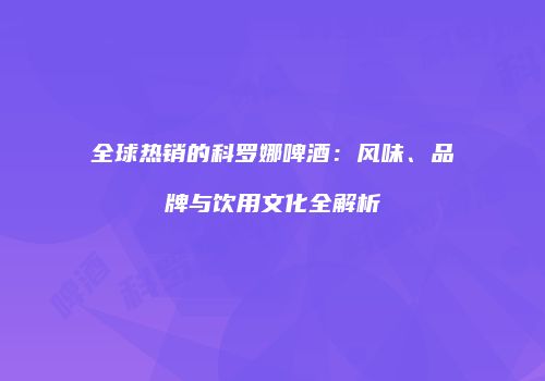 全球热销的科罗娜啤酒：风味、品牌与饮用文化全解析