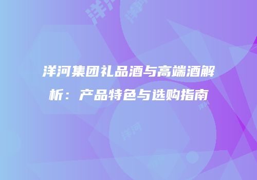 洋河集团礼品酒与高端酒解析：产品特色与选购指南