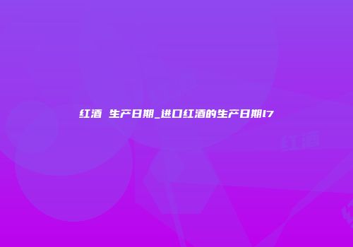 红酒 生产日期_进口红酒的生产日期l7