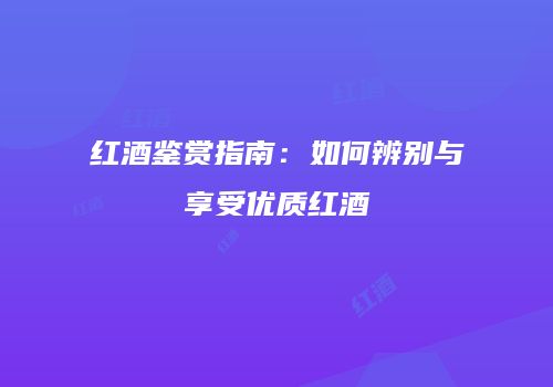 红酒鉴赏指南：如何辨别与享受优质红酒