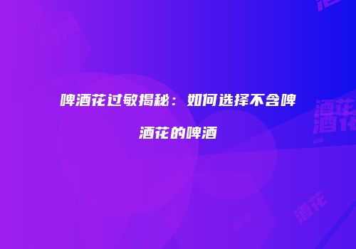 啤酒花过敏揭秘：如何选择不含啤酒花的啤酒