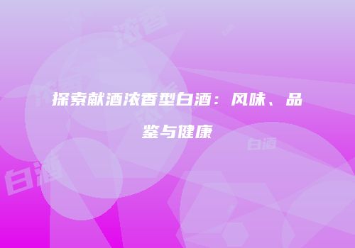 探索献酒浓香型白酒：风味、品鉴与健康