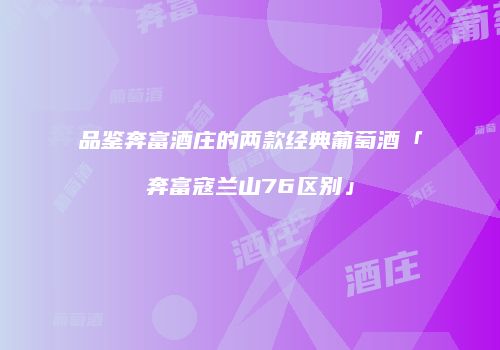 品鉴奔富酒庄的两款经典葡萄酒「奔富寇兰山76区别」