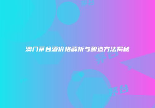 澳门茅台酒价格解析与酿造方法揭秘
