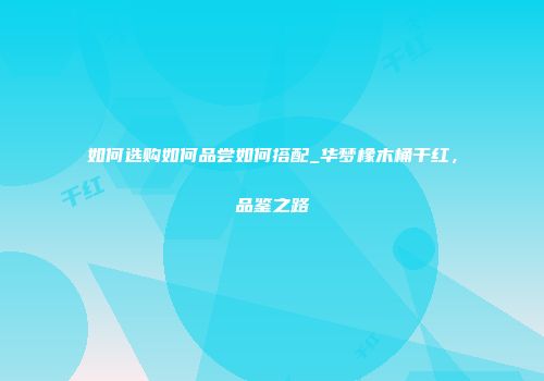 如何选购如何品尝如何搭配_华梦橡木桶干红，品鉴之路