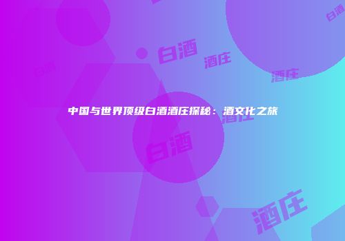 中国与世界顶级白酒酒庄探秘：酒文化之旅