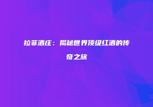 拉菲酒庄：揭秘世界顶级红酒的传奇之旅