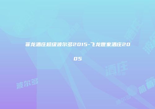 菲龙酒庄超级波尔多2015-飞龙世家酒庄2005