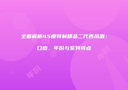 全面解析45度特制精品二代西凤酒：口感、年份与系列特点