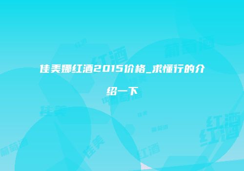 佳美娜红酒2015价格_求懂行的介绍一下