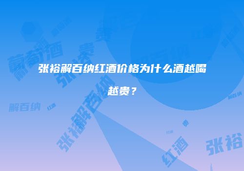 张裕解百纳红酒价格为什么酒越喝越贵？