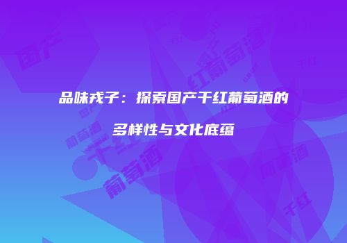 品味戎子：探索国产干红葡萄酒的多样性与文化底蕴