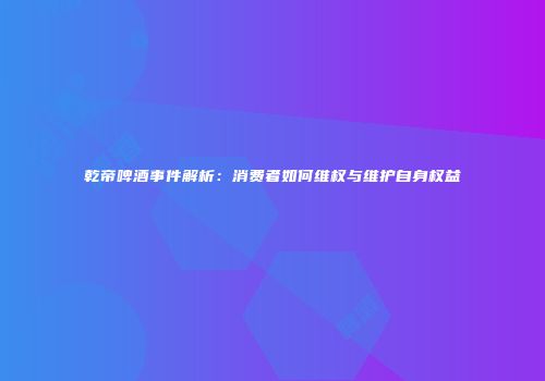 乾帝啤酒事件解析：消费者如何维权与维护自身权益