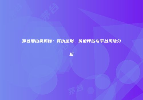 茅台酒拍卖揭秘：真伪鉴别、价值评估与平台风险分析