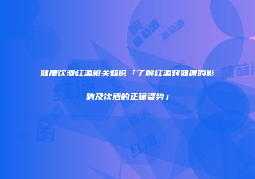 健康饮酒红酒相关知识「了解红酒对健康的影响及饮酒的正确姿势」