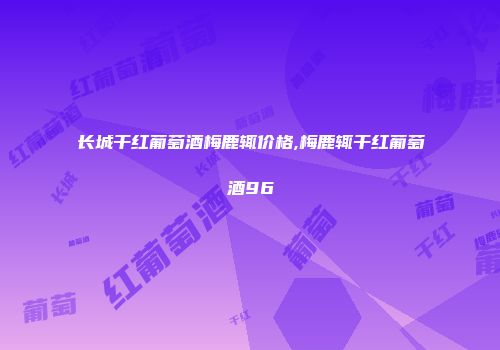 长城干红葡萄酒梅鹿辄价格,梅鹿辄干红葡萄酒96