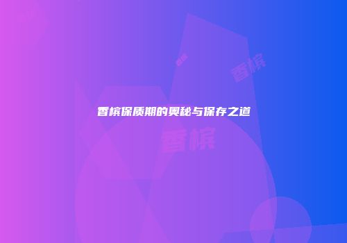香槟保质期的奥秘与保存之道