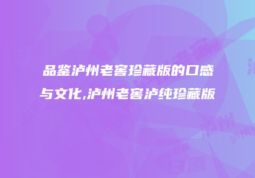 品鉴泸州老窖珍藏版的口感与文化,泸州老窖泸纯珍藏版