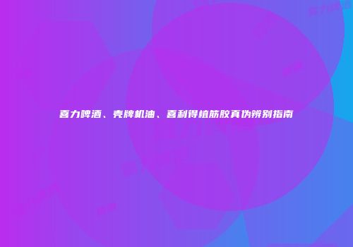 喜力啤酒、壳牌机油、喜利得植筋胶真伪辨别指南
