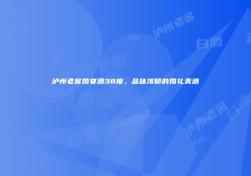 泸州老窖婚宴酒38度，品味浓郁的婚礼美酒