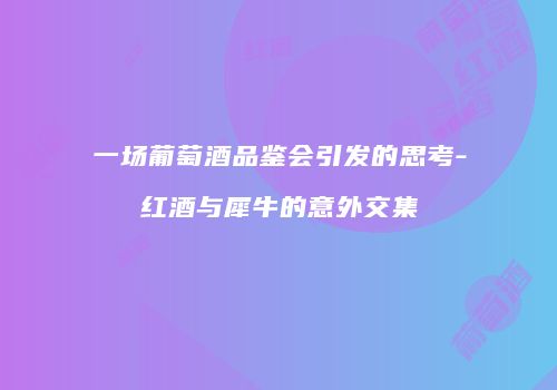 一场葡萄酒品鉴会引发的思考-红酒与犀牛的意外交集