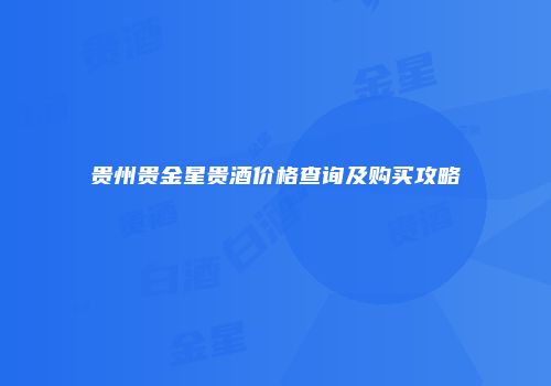 贵州贵金星贵酒价格查询及购买攻略