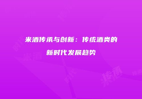 米酒传承与创新：传统酒类的新时代发展趋势