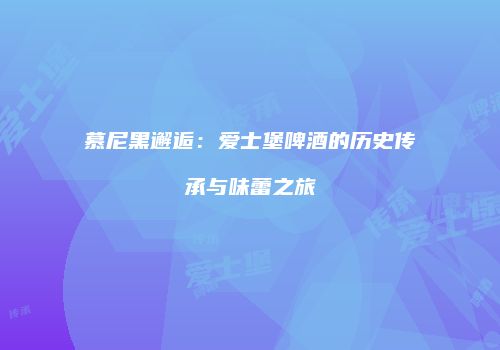 慕尼黑邂逅：爱士堡啤酒的历史传承与味蕾之旅
