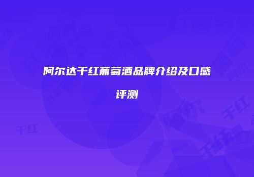 阿尔达干红葡萄酒品牌介绍及口感评测