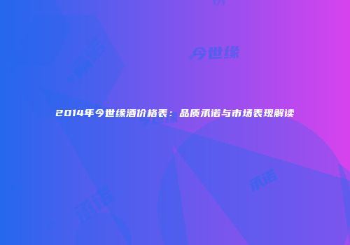2014年今世缘酒价格表：品质承诺与市场表现解读