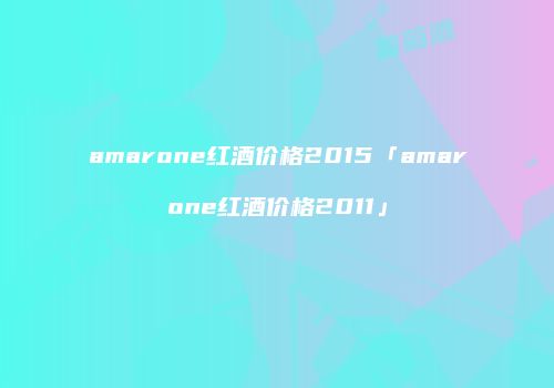 amarone红酒价格2015「amarone红酒价格2011」