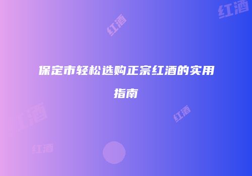 保定市轻松选购正宗红酒的实用指南