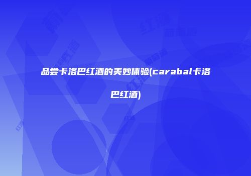 品尝卡洛巴红酒的美妙体验(carabal卡洛巴红酒)