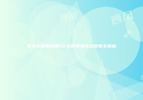 生态源酿西凤酒50与西凤酒生态原酿全解析