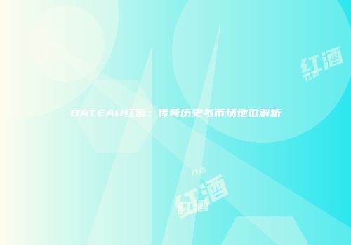 BATEAU红酒：传奇历史与市场地位解析