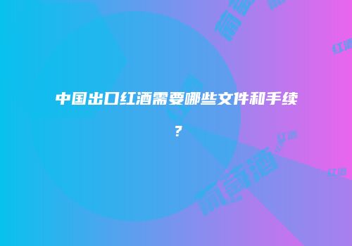 中国出口红酒需要哪些文件和手续？
